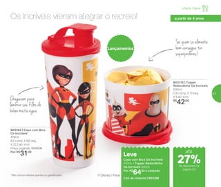 Leve
Copo com Bico Os Incríveis
470ml + Tupper Redondinha
Os Incríveis 500ml
Por: R$
6400 o conjunto
Cód. do conjunto | 803358
Lançamentos
Os Incríveis vieram alegrar o recreio!
Chegaram para
lembrar seu filho de
beber muita água
803292 | Copo com Bico
Os Incríveis*
470ml
8,2 comp. X 8,6 larg.
X 22,3 alt. (cm)
Preço sugerido: R$43,00
Por: R$
31,00
Só quem se alimenta
bem consegue ter
superpoderes!
803315 | Tupper
Redondinha Os Incríveis
500ml
11,6 comp. X 13 larg.
X 9 alt. (cm)
R$
42,00
*Não colocar bebidas quentes ou gaseificadas ® Disney / Pixar
até
Infantil | Servir
a partir de 4 anos
de desconto na
página 53
27%
53
 