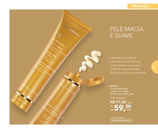 PELE MACIA
E SUAVE
•	Hidratação duradoura
•	Óleo de semente de trigo
e soja: ajudam a manter a
umidade natural da pele,
deixando-a macia e aveludada
59,00Por
R$
Preço sugerido:
R$ 71,00 cada
cada
4. 901237
	 Creme Hidratante
Corporal com Óleo
de Damasco 150ml cada
Desenvolvido por4.
hidratação
69
 