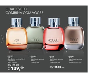 QUAL ESTILO
COMBINA COM VOCÊ?
2. 901006	
	Gris
Deo-Colônia Feminina
100ml
	 Floriental Frutal
139,00Por
R$
Preço sugerido:
R$ 165,00
1. 901007	
OR
Deo-Colônia Feminina 100ml
Chypre Floral
4. 901239	
	Rosé
Deo-Colônia Feminina
100ml
	Chypre Gourmand Frutal
3. 97036	
	Rouge
Deo-Colônia Feminina
100ml
	Floral Woody Frutal
82
4.1. 2. 3.
R$ 165,00 cada
8282
 