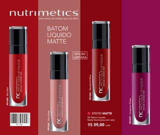 301186
Vitrine082018
BATOM
LÍQUIDO
MATTE
901265-NiceNude
EFEITO MATTE
NC Batom Líquido
Matte Nutrimetics 6ml cada
R$ 59,00 cada
901268-RichRed
901267-GorgeousGrape
901266-WonderfulWine
EDIÇÃO
LIMITADA
 