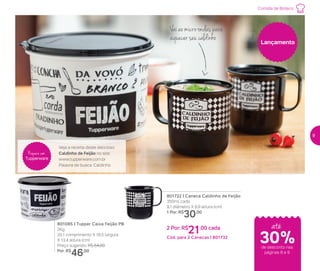 Comida de Boteco
até
30%de desconto nas
páginas 8 e 9
Lançamento
801722 | Caneca Caldinho de Feijão
350ml cada
9,1 diâmetro X 8,9 altura (cm)
1 Por: R$
30,00
2 Por: R$
21,00 cada
Cód. para 2 Canecas | 801732
801085 | Tupper Caixa Feijão PB
2Kg
20,1 comprimento X 18,5 largura
X 13,4 altura (cm)
Preço sugerido: R$ 64,00
Por: R$
46,00
Veja a receita deste delicioso
Caldinho de Feijão no site:
www.tupperware.com.br
Palavra de busca: Caldinho
Prepare com
Tupperware
Vai ao micro-ondas para
aquecer seu caldinho
9
 