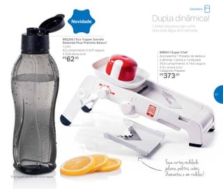 Cortes precisos para uma
deliciosa água aromatizada.
Dupla dinâmica!
892205 | Eco Tupper Garrafa
Redonda Plus Pretinho Básico*
1 Litro
9,3 comprimento X 9,37 largura
X 25,8 altura (cm)
R$
62,00
Novidade
89604 | Super Chef
Acompanha: 1 Protetor de dedos e
2 lâminas: 1 plana e 1 ondulada
35,9 comprimento X 14,6 largura
X 8,1 altura (cm)
Categoria: Preparar
R$
373,00
*Eco Tupper Garrafa não vai ao freezer
Faça cortes ondulado,
juliana, palitos, cubos,
diamantes e em rodelas!
Geladeira
17
 