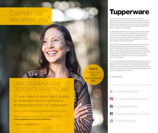 Todos os preços apresentados neste folheto são
meramente sugeridos. Os produtos apresentados serão
atendidos até o final dos estoques. Os produtos ilustrados
podem sofrer variação de cor, de acordo com o processo
gráfico. Os itens de ambientação utilizados neste folheto
não acompanham os produtos.
A capacidade de todos os produtos pode variar de acordo
com o tipo de alimento e/ou ingrediente armazenado ou
contido, pois a densidade varia de um ingrediente para
outro. Contudo, todas as medidas volumétricas foram
definidas, considerando água como parâmetro universal
para referência de sua capacidade.
Os produtos Tupperware têm garantia de 10 anos contra
qualquer defeito de fabricação (esta garantia não se
aplica à decoração dos mesmos) e um serviço especial
para reposição de acessórios, tais como tampas, alças e
grades, conforme disponibilidade do estoque no momento
da solicitação. Esta garantia de 10 anos dos produtos
Tupperware não se aplica aos produtos cosméticos da
marca – Nutrimetics.
Os direitos de publicação desta edição e de qualquer outra
marca registrada nela utilizada são propriedade da Dart do
Brasil Ind. e Com. Ltda. Nenhuma parte desta publicação
poderá ser reproduzida, arquivada ou transmitida de forma
alguma e por nenhum meio, sem permissão expressa e por
escrito da detentora dos direitos.
Consultor(a):
/TupperwareBrasil
/TupperwareBrasilSoConsultores
/TWBrasilOficial
tupperware.com.br
@TupperwareBrasilOficial
*A Confiança Transforma Você
UMA CARREIRA QUE
DESENVOLVE PESSOAS
“O que mais me atrai é ver o quanto
as pessoas crescem, pessoal e
profissionalmente, na Tupperware.”
E para você, como a confiança transformou sua vida?
Conheça esta e outras histórias inspiradoras em:
www.tupperware.com.br/confidence
Confidence
becomes you*
Izaura
Distribuição
Zênite
Belo Horizonte
MG
 
