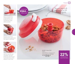 Não perca tempo: só ele
pode trabalhar por 288
facas em 15 segundos
A tampa se encaixa
perfeitamente, garantindo
uso seguro e eficiente
Base transparente e
antiderrapante, que
evidencia como os
ingredientes estão
sendo picados
Lâmina tripla em aço
inoxidável, que não
enferruja e permite que
você pique ervas, alho,
cebola e muito mais
84746 | Turbo Chef
300ml
10,8 diâmetro X 8 altura (cm)
Preço sugerido: R$279,00
Por: R$
215,00
Economize
R$64 no
Turbo Chef
Preparar
de desconto no
Turbo Chef 300ml
de desconto no
Turbo Chef 300ml
22%22%
27
 