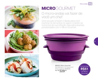 até
Micro-ondas
MICROGOURMET
O micro-ondas vai fazer de
você um chef
Uma solução simples e rápida, para você
cozinhar os alimentos no vapor e manter os
nutrientes da sua refeição. Descubra diversas
possibilidades com o Micro Gourmet.
890323 | Micro Gourmet
26,3 diâmetro X 13,7 altura (cm)
Preço sugerido: R$380,00
Por: R$
329,00
Economize
R$51
no Micro
Gourmet
37
 