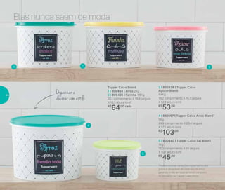1 3
4
5
2
Elas nunca saem de moda
Organizar e
decorar com estilo
*Podem ocorrer variações no tamanho dos
grãos e densidade de cada tipo de arroz,
gerando o não armazenamento completo
do alimento na Tupper Caixa Arroz
Tupper Caixa Bistrô
1 I 800494 | Arroz 2Kg
2 I 800435 | Farinha 1,8Kg
20,1 comprimento X 18,6 largura
X 13,3 altura (cm)
R$
64,00 cada
4 I 892057 | Tupper Caixa Arroz Bistrô*
5Kg
24,9 comprimento X 23,4 largura
X 17,5 altura (cm)
R$
103,00
5 I 800440 | Tupper Caixa Sal Bistrô
1Kg
16,3 comprimento X 15 largura
X 10,7 altura (cm)
R$
45,00
3 I 800438 | Tupper Caixa
Açúcar Bistrô
1,4Kg
18,2 comprimento X 16,7 largura
X 12,3 altura (cm)
R$
53,00
44
 