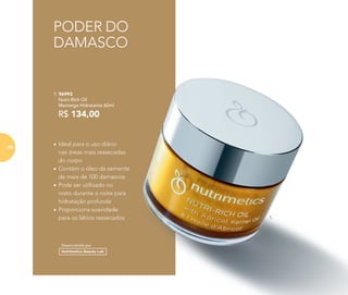 PODER DO
DAMASCO
•	Ideal para o uso diário
nas áreas mais ressecadas
do corpo
•	Contém o óleo da semente
de mais de 100 damascos
•	Pode ser utilizado no
rosto durante a noite para
hidratação profunda
•	Proporciona suavidade
para os lábios ressecados
Desenvolvido por
1. 96993
	 Nutri-Rich Oil
Manteiga Hidratante 60ml
	
R$ 134,00
1.
70
 