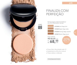 FINALIZA COM
PERFEIÇÃO
20%Desconto
Dermatologicamente testado
	 NC Pó Compacto Velvet Finish Mineral
com FPS 12 Nutrimetics 11g cada
68,00Por
R$
Preço sugerido:
R$ 86,00 cada
cada
6. 901248 Sand | Bege claro
8. 901250 Nutmeg | Bege castanho
7. 901249 Maple | Bege médio
9. 901251 Mocha | Bege escuro
•	Possui fator de proteção solar 12
•	Acabamento uniforme e natural
•	Toque sedoso e delicado
6.
FPS
12
75
pele
 