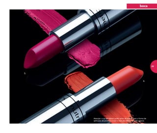 5.
6.
Atenção: a cor do batom pode variar de acordo com a forma de
aplicação do produto e com o tom dos lábios de cada pessoa.
boca
77
 