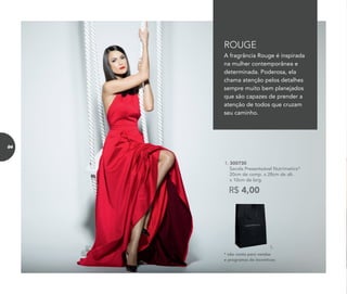 R$ 4,00
1. 300730	
	 Sacola Presenteável Nutrimetics*
	 20cm de comp. x 28cm de alt.
x 10cm de larg.
* não conta para vendas
e programas de incentivos
A fragrância Rouge é inspirada
na mulher contemporânea e
determinada. Poderosa, ela
chama atenção pelos detalhes
sempre muito bem planejados
que são capazes de prender a
atenção de todos que cruzam
seu caminho.
ROUGE
1.
84
 