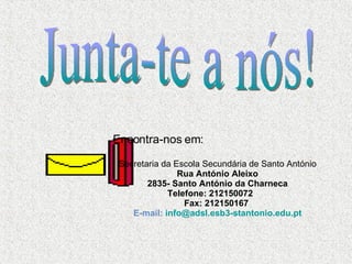 Encontra-nos em: Secretaria da Escola Secundária de Santo António Rua António Aleixo 2835- Santo António da Charneca Telefone: 212150072       Fax: 212150167  E-mail:  [email_address] Junta-te a nós! 