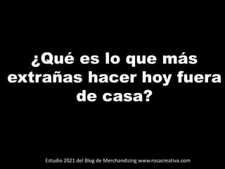 ¿Qué es lo que más
extrañas hacer hoy fuera
de casa?
Estudio 2021 del Blog de Merchandising www.rosacreativa.com
 