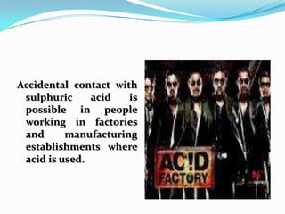 Accidental contact with
 sulphuric     acid   is
 possible in people
 working in factories
 and      manufacturing
 establishments where
 acid is used.
 