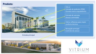 Produto:
Entrada principal
VIA L2
Entrada de pedestre (PNE)
Grande marco arquitetônico
Entrada de veículos
Acesso controlado
Vidros reflexivos para maior
conforto térmico
Recepção principal
Controle de acesso
 