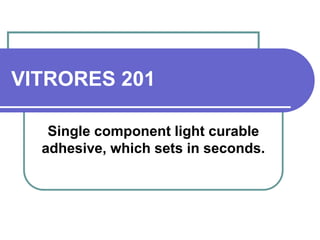 VITRORES 201 
Single component light curable 
adhesive, which sets in seconds. 
 