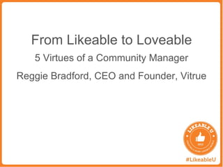From Likeable to Loveable
   5 Virtues of a Community Manager
Reggie Bradford, CEO and Founder, Vitrue
 