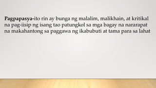 Pagpapasya-ito rin ay bunga ng malalim, malikhain, at kritikal
na pag-iisip ng isang tao patungkol sa mga bagay na nararapat
na makahantong sa paggawa ng ikabubuti at tama para sa lahat
 