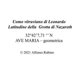 Uomo vitruviano di Leonardo
Latitudine della Grotta di Nazareth
32°42’7,71 ‘’ N
AVE MARIA – geometrica
© 2021 Alfonso Rubino
 