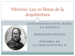 Vitruvio: Los 10 libros de la
Arquitectura
UNIVERSIDAD SANTA MARÍA
LA ANTIGUA

MERCEDES POVEDA
HISTORIA DE
LA ARQUITECTURA II

 