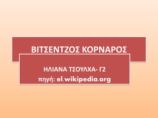 ΒΙΤΣΕΝΤΖΟΣ ΚΟΡΝΑΡΟΣ
ΗΛΙΑΝΑ ΤΣΟΥΛΧΑ- Γ2
πηγή: el.wikipedia.org
 
