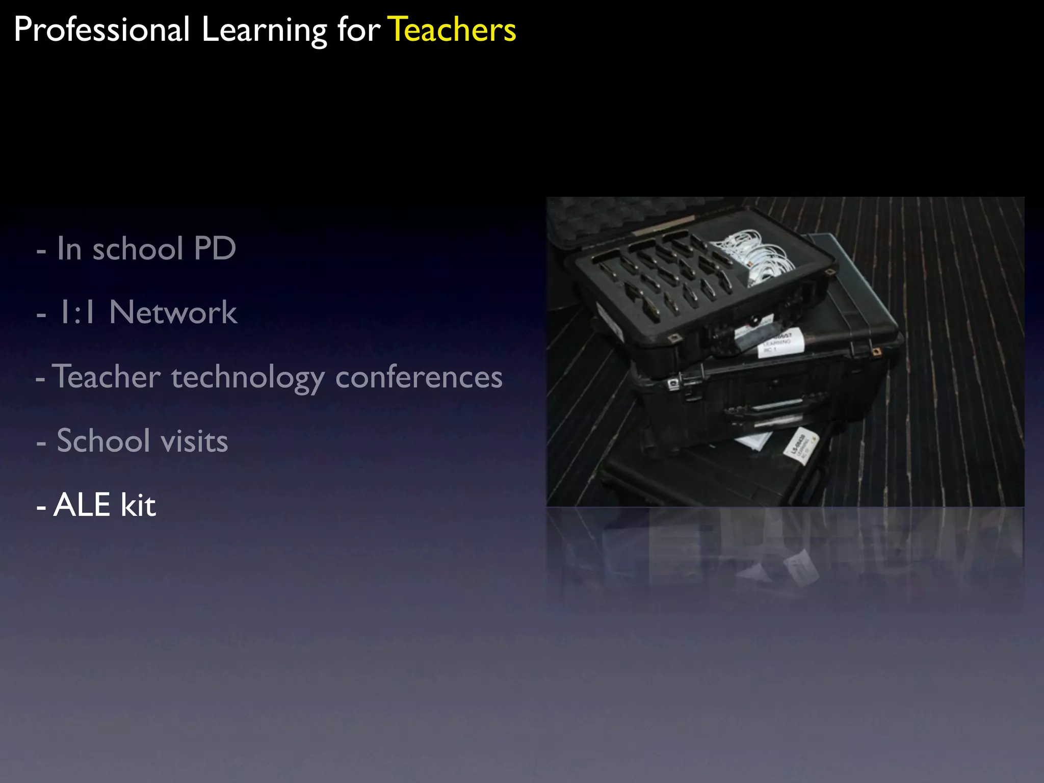Professional Learning for Teachers




 - In school PD
 - 1:1 Network
 - Teacher technology conferences
 - School visits
 - ALE kit
 