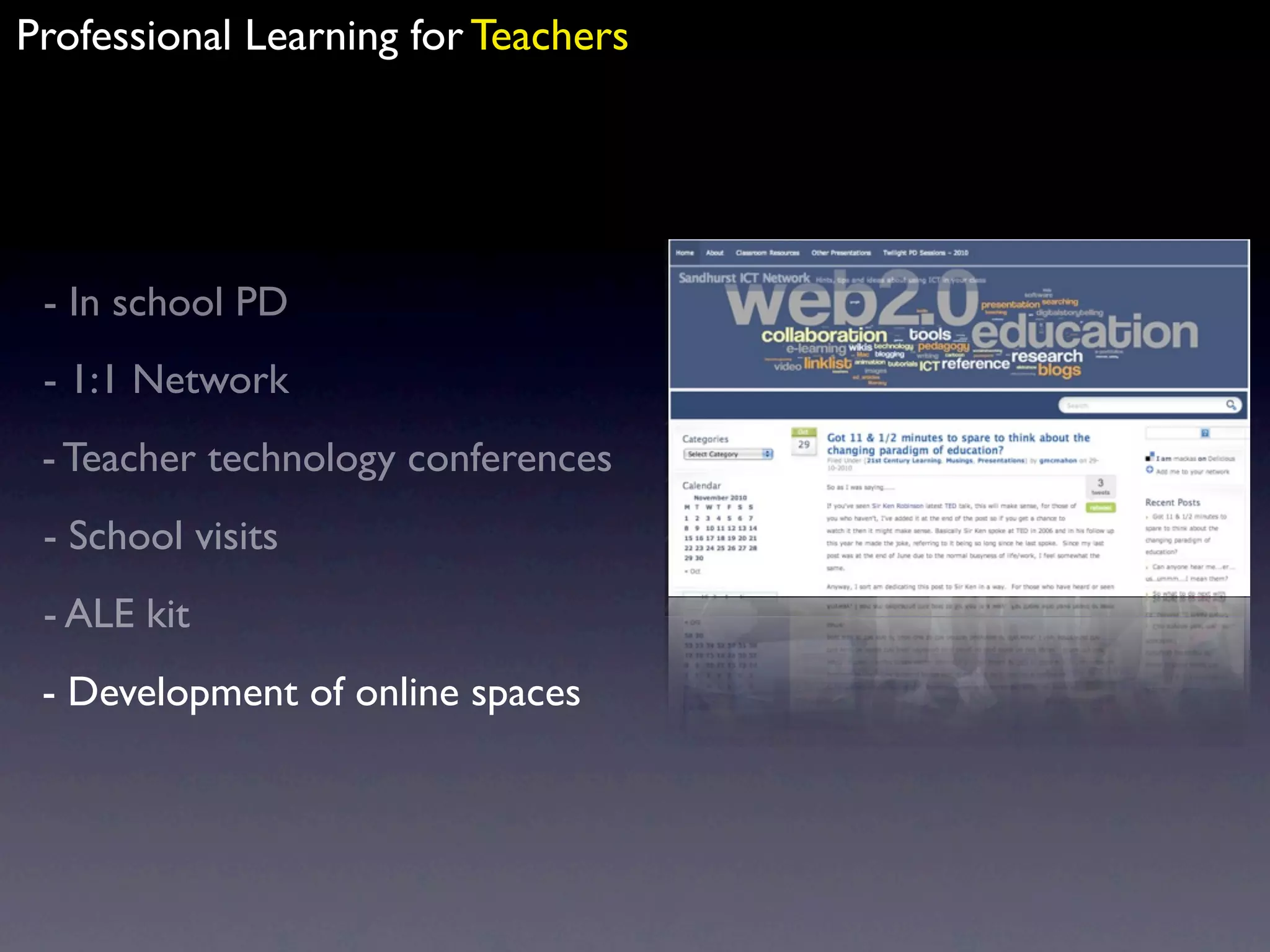 Professional Learning for Teachers




 - In school PD
 - 1:1 Network
 - Teacher technology conferences
 - School visits
 - ALE kit
 - Development of online spaces
 