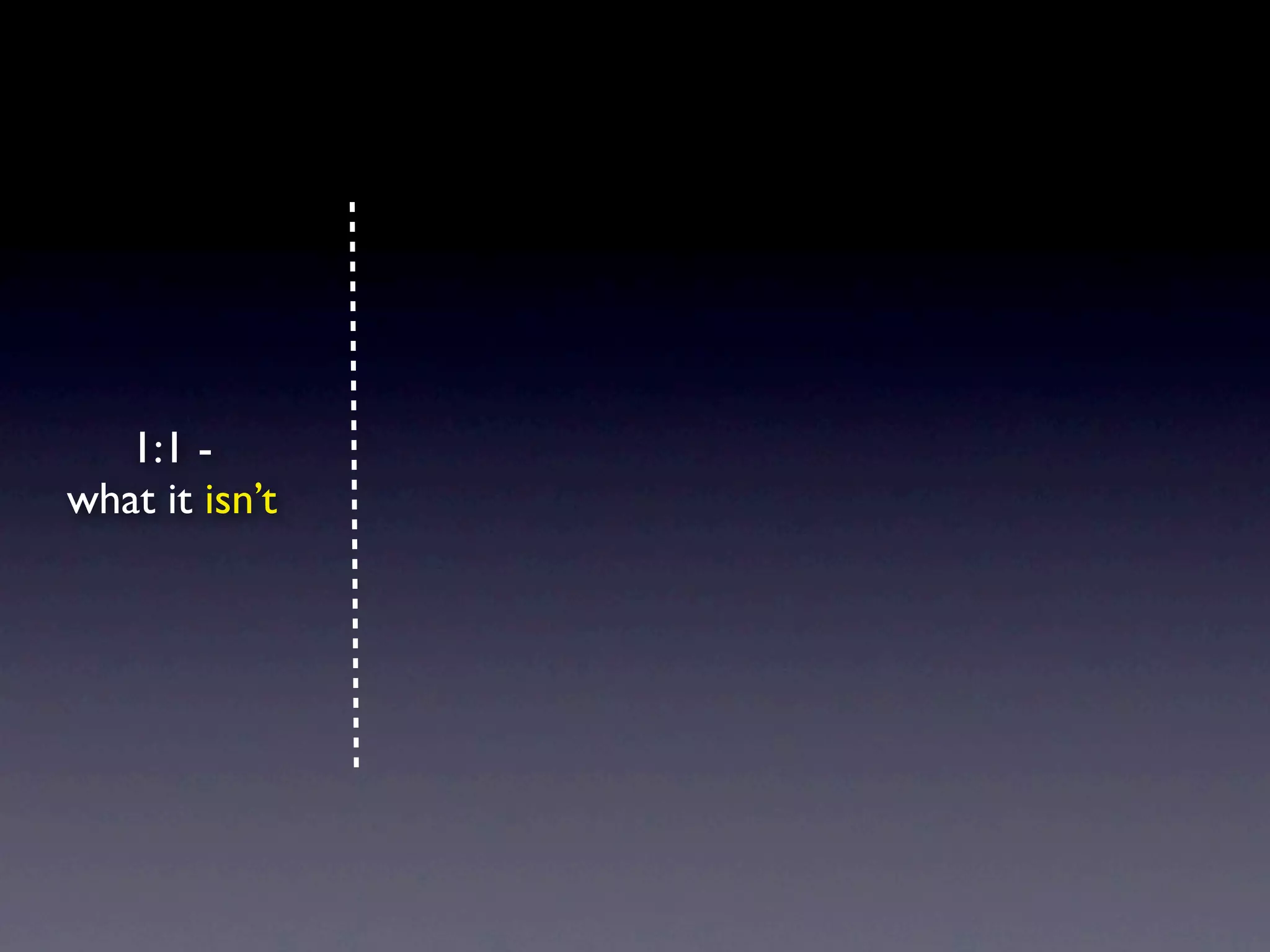 1:1 -
what it isn’t
 