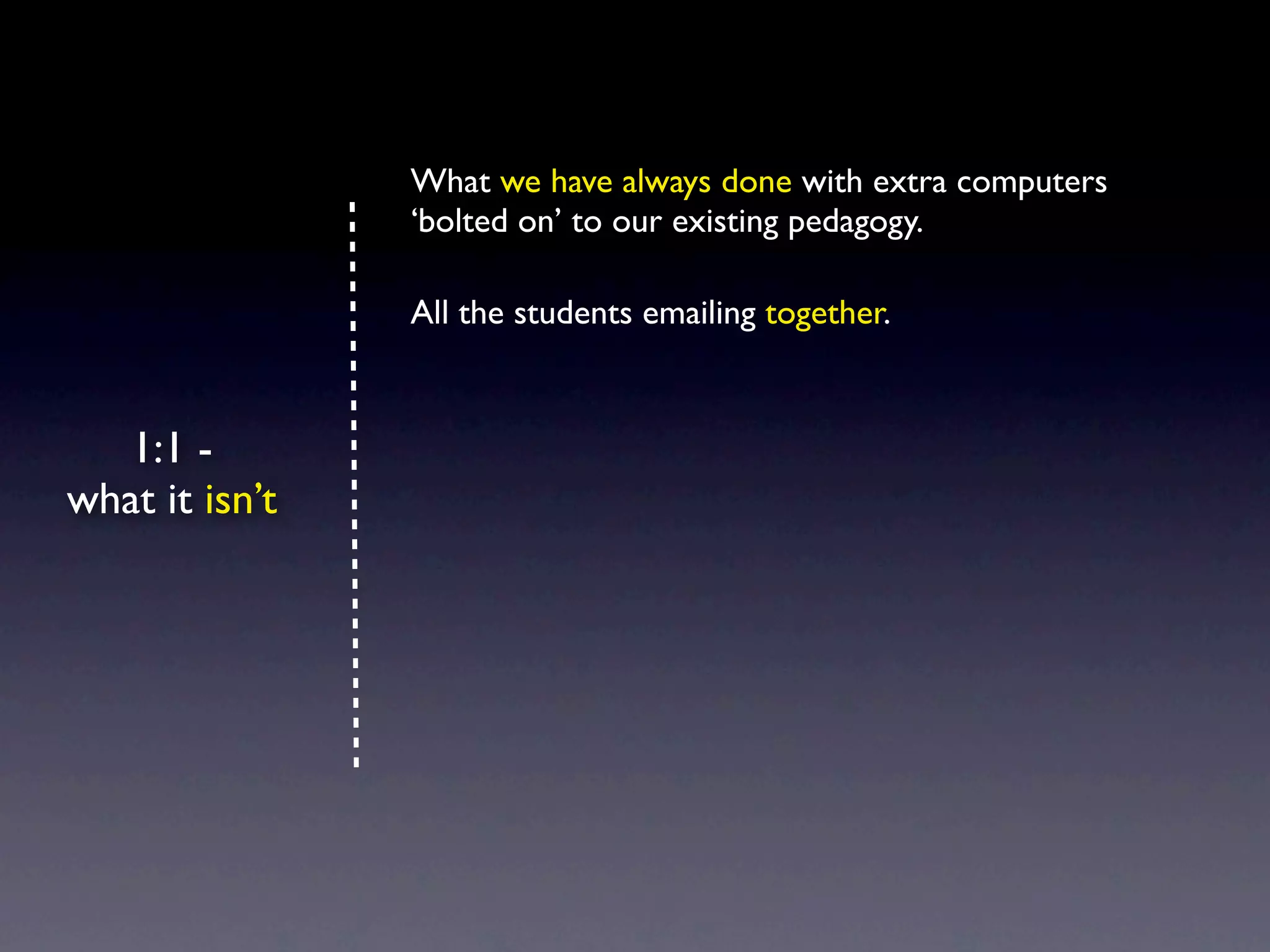 What we have always done with extra computers
                ‘bolted on’ to our existing pedagogy.

                All the students emailing together.



   1:1 -
what it isn’t
 