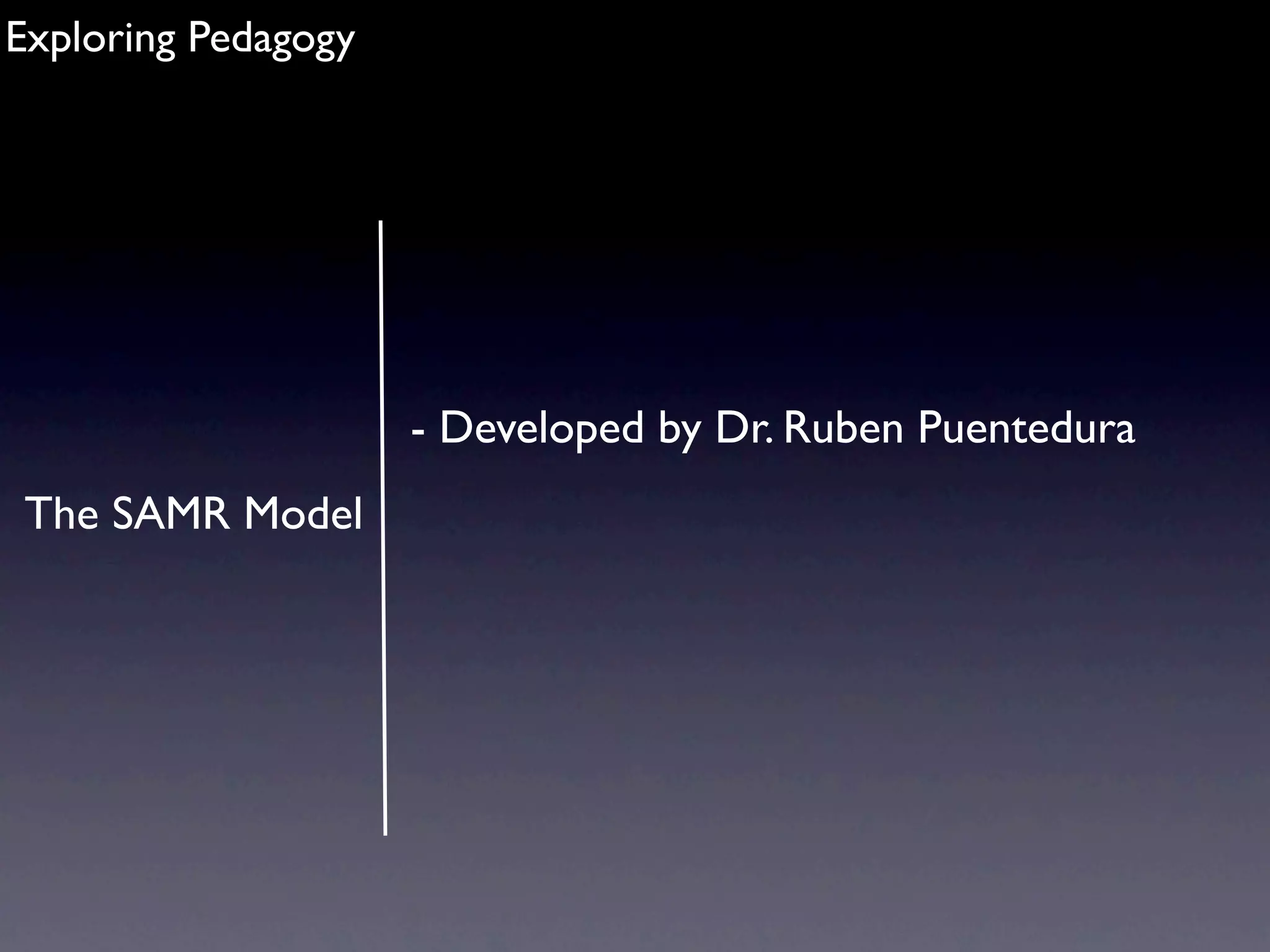 Exploring Pedagogy




                     - Developed by Dr. Ruben Puentedura
The SAMR Model
 