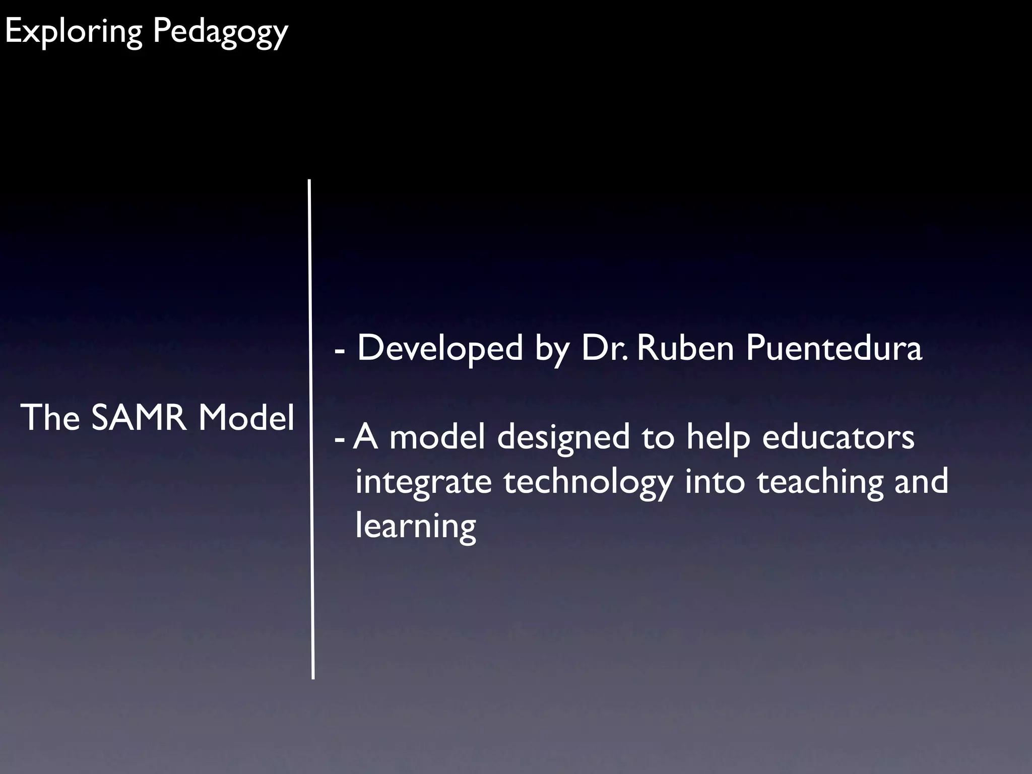 Exploring Pedagogy




                     - Developed by Dr. Ruben Puentedura
The SAMR Model       - A model designed to help educators
                       integrate technology into teaching and
                       learning
 
