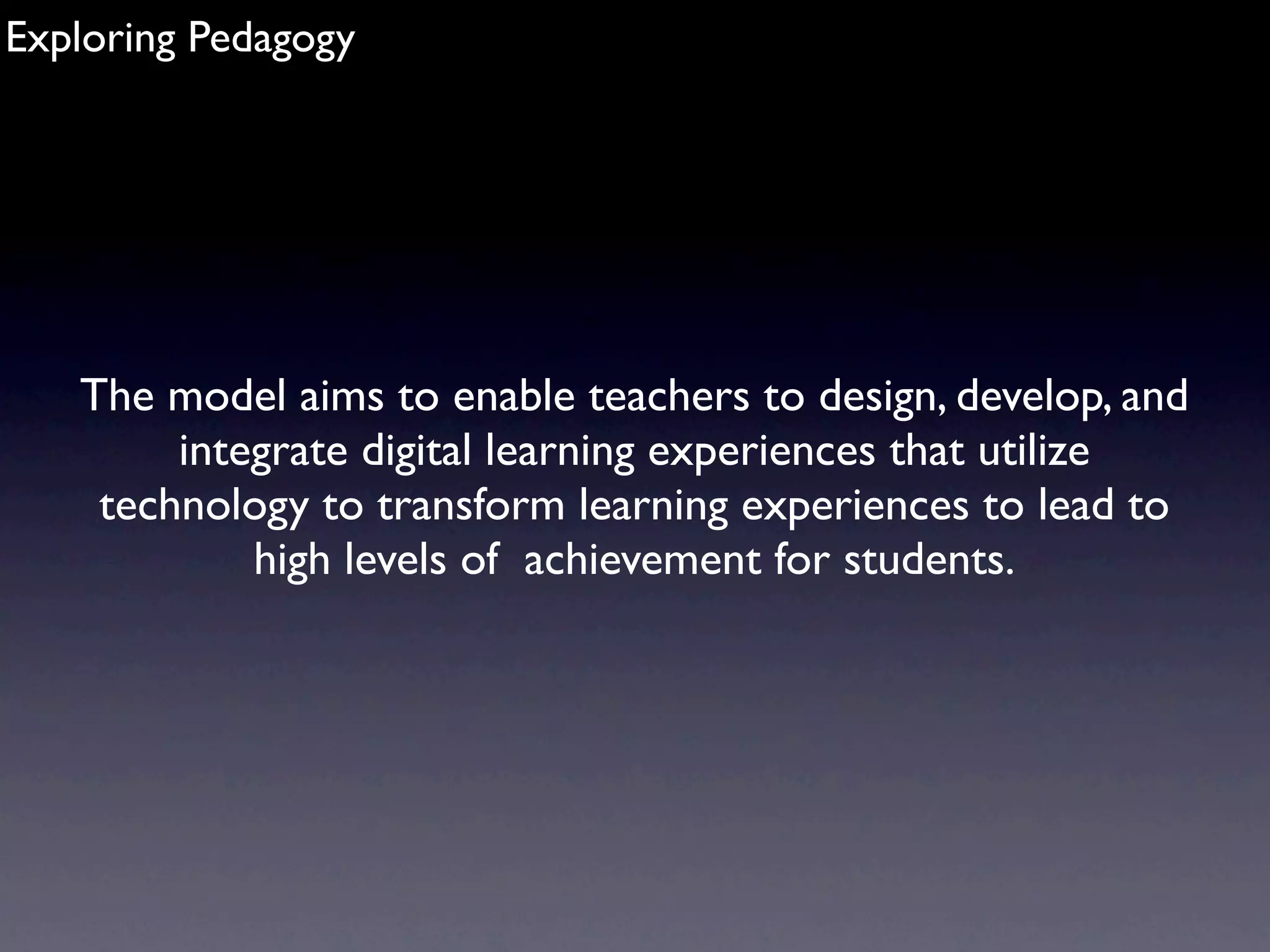 Exploring Pedagogy




   The model aims to enable teachers to design, develop, and
        integrate digital learning experiences that utilize
    technology to transform learning experiences to lead to
            high levels of  achievement for students.
 