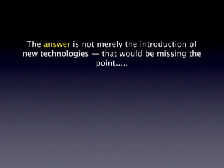 The answer is not merely the introduction of
new technologies — that would be missing the
                   point.....
 