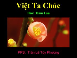 Việt Ta Chúc
Thơ: Đàm Lan
PPS: Trần Lê Túy Phượng
 