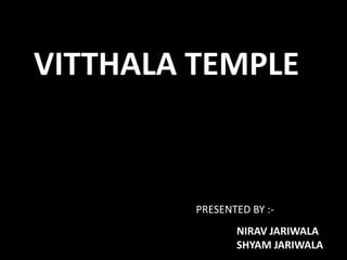 VITTHALA TEMPLE PRESENTED BY :-	                                	 NIRAV JARIWALA SHYAM JARIWALA 