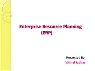 Enterprise Resource PlanningEnterprise Resource Planning
(ERP)(ERP)
Presented By
Vitthal Jadhav
 