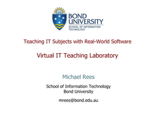 Teaching IT Subjects with Real-World Software

     Virtual IT Teaching Laboratory


                 Michael Rees
         School of Information Technology
                  Bond University

               mrees@bond.edu.au
 