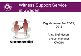 Witness Support Service
in Sweden

           Zagreb, November 28-29,
                    2012

              Anna Sigfridsson,
               project manager
                   CVCSA


                                     1
 