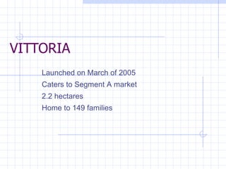 VITTORIA Launched on March of 2005 Caters to Segment A market 2.2 hectares Home to 149 families  