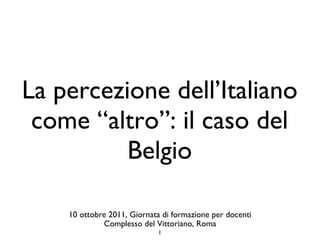 La percezione dell’Italiano come “altro”: il caso del Belgio 10 ottobre 2011, Giornata di formazione per docenti Complesso del Vittoriano, Roma 