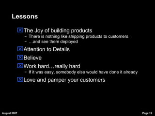 Lessons The Joy of building products There is nothing like shipping products to customers … and see them deployed Attention to Details Believe Work hard…really hard If it was easy, somebody else would have done it already Love and pamper your customers 