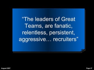 “ The leaders of Great Teams, are fanatic, relentless, persistent, aggressive… recruiters” 