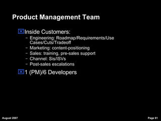 Product Management Team Inside Customers:  Engineering: Roadmap/Requirements/Use Cases/Cuts/Tradeoff Marketing: content-positioning Sales: training, pre-sales support Channel: Sis/ISVs Post-sales escalations 1 (PM)/6 Developers 