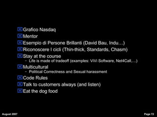 Grafico Nasdaq Mentor Esempio di Persone Brillanti (David Bau, Indu…)‏ Riconoscere I cicli (Thin-thick, Standards, Chasm)‏ Stay at the course Life is made of tradeoff (examples: ViVi Software, Net4Call,…)‏ Multicultural Political Correctness and Sexual harassment Code Rules Talk to customers always (and listen)‏ Eat the dog food 