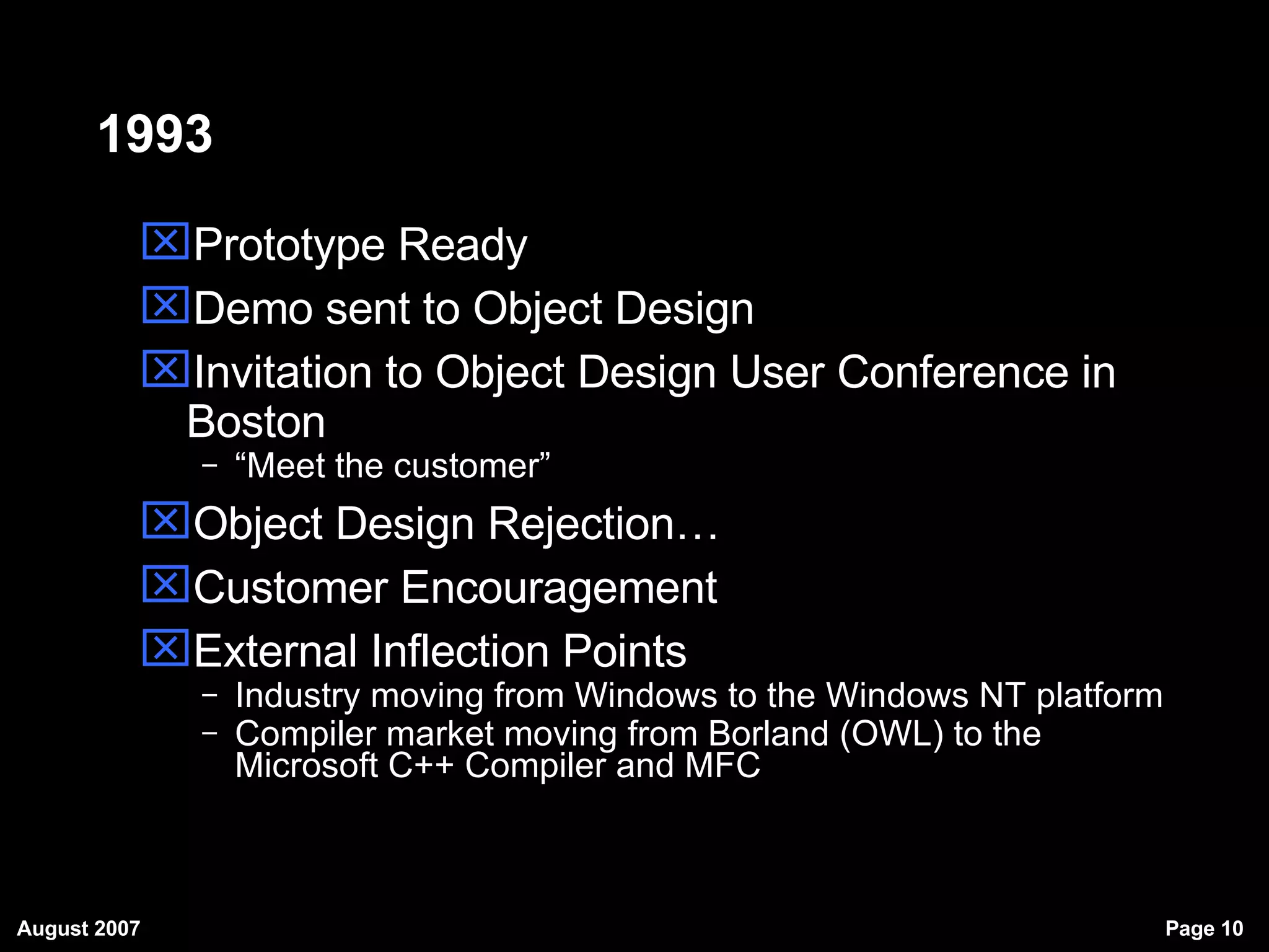 1993 Prototype Ready Demo sent to Object Design Invitation to Object Design User Conference in Boston “ Meet the customer” Object Design Rejection… Customer Encouragement External Inflection Points  Industry moving from Windows to the Windows NT platform Compiler market moving from Borland (OWL) to the Microsoft C++ Compiler and MFC 