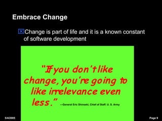 Embrace Change <ul><li>Change is part of life and it is a known constant of software development </li></ul>