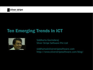 Ten Emerging Trends In ICT
             Siddharta Govindaraj
             Silver Stripe Software Pvt Ltd

             siddharta@silverstripesoftware.com
             http://www.silverstripesoftware.com/blog/
 