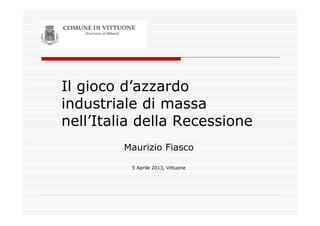 Il gioco d’azzardo
industriale di massa
nell’Italia della Recessione
Maurizio Fiasco
5 Aprile 2013, Vittuone
 