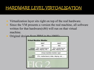  Virtualization layer sits right on top of the real hardware.
 Since the VM presents a version the real machine, all software
written for that hardware(x86) will run on that virtual
machine.
 Original design from IBM in the 1960’s
 