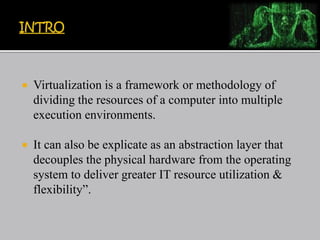  Virtualization is a framework or methodology of
dividing the resources of a computer into multiple
execution environments.
 It can also be explicate as an abstraction layer that
decouples the physical hardware from the operating
system to deliver greater IT resource utilization &
flexibility”.
 