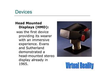 Devices <ul><li>Head Mounted Displays (HMD): </li></ul><ul><li>was the first device providing its wearer with an immersive...